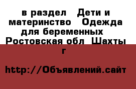  в раздел : Дети и материнство » Одежда для беременных . Ростовская обл.,Шахты г.